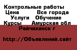 Контрольные работы. › Цена ­ 900 - Все города Услуги » Обучение. Курсы   . Амурская обл.,Райчихинск г.